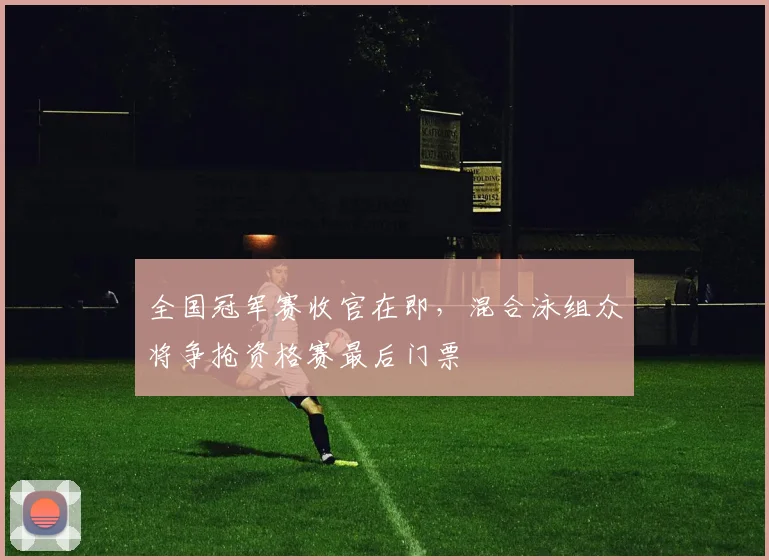 全国冠军赛收官在即，混合泳组众将争抢资格赛最后门票 - 2026世界杯