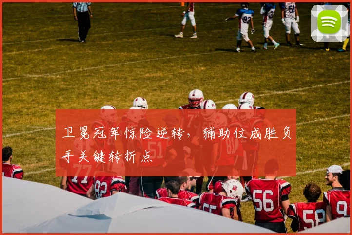 卫冕冠军惊险逆转，辅助位成胜负手关键转折点