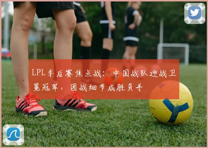 LPL季后赛焦点战：中国战队迎战卫冕冠军，团战细节成胜负手