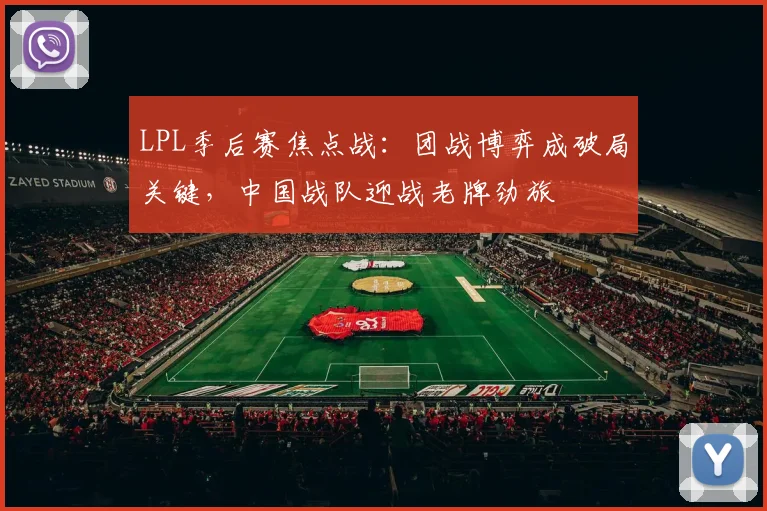 LPL季后赛焦点战:团战博弈成破局关键,中国战队迎战老牌劲旅