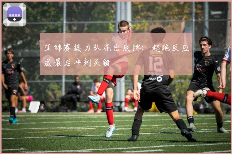 亚锦赛接力队亮出底牌：起跑反应成最后冲刺关键 - 2026世界杯