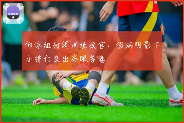 仰泳组封闭训练收官，伤病阴影下小将们交出亮眼答卷 - 2026世界杯