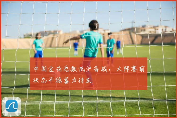 中国金花悉数抵沪备战,大师赛前状态平稳蓄力待发