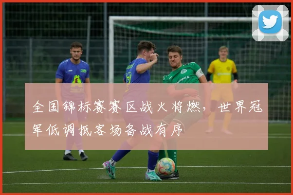 全国锦标赛赛区战火将燃,世界冠军低调抵客场备战有序