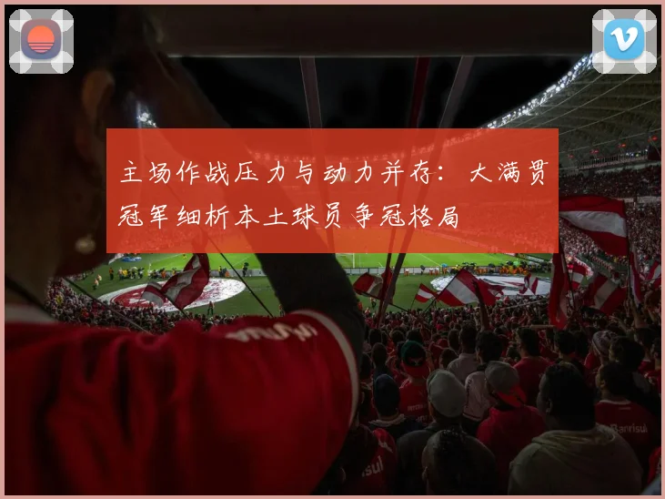 主场作战压力与动力并存：大满贯冠军细析本土球员争冠格局