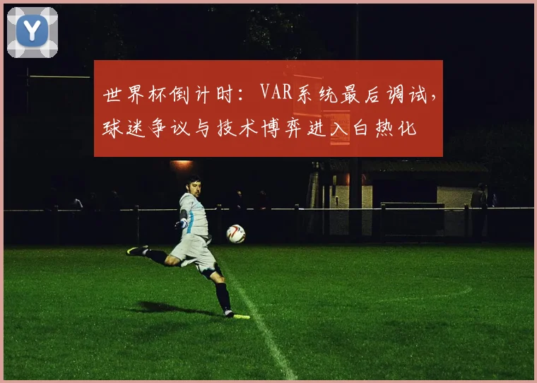 世界杯倒计时：VAR系统最后调试，球迷争议与技术博弈进入白热化