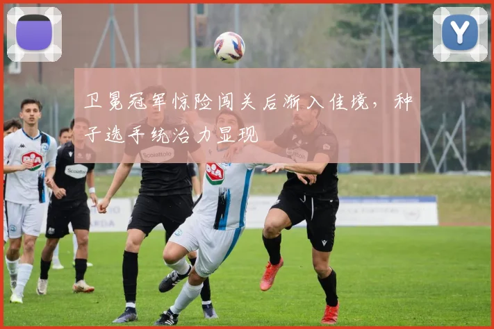 卫冕冠军惊险闯关后渐入佳境，种子选手统治力显现