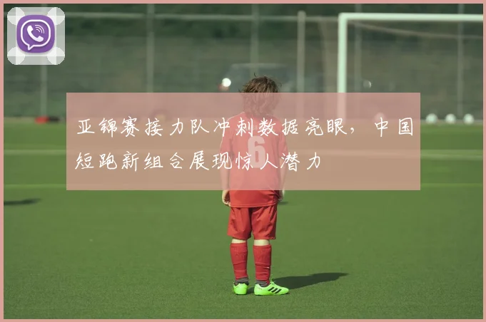 亚锦赛接力队冲刺数据亮眼，中国短跑新组合展现惊人潜力 - 2026世界杯