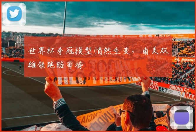 世界杯夺冠模型悄然生变，南美双雄领跑赔率榜