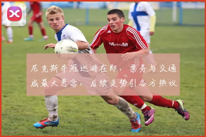 尼克斯夺冠巡游在即，票务与交通成最大悬念，后续走势引各方热议