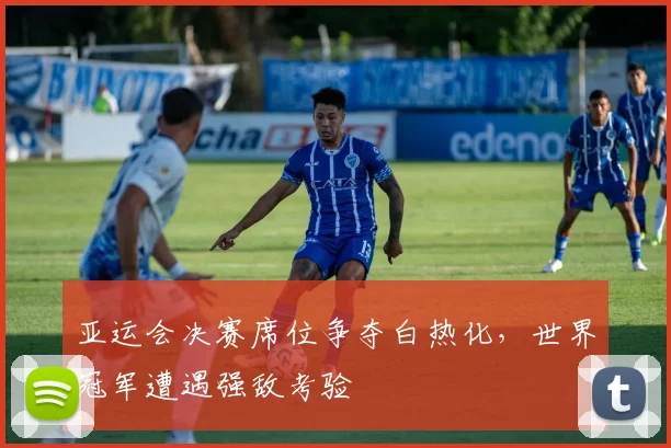 亚运会决赛席位争夺白热化，世界冠军遭遇强敌考验 - 2026世界杯