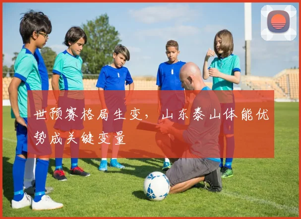 世预赛格局生变,山东泰山体能优势成关键变量
