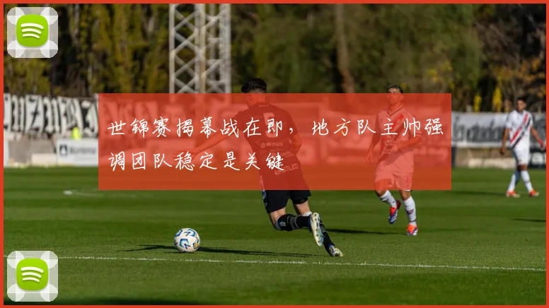 世锦赛揭幕战在即,地方队主帅强调团队稳定是关键