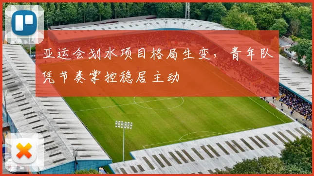亚运会划水项目格局生变，青年队凭节奏掌控稳居主动 - 2026世界杯