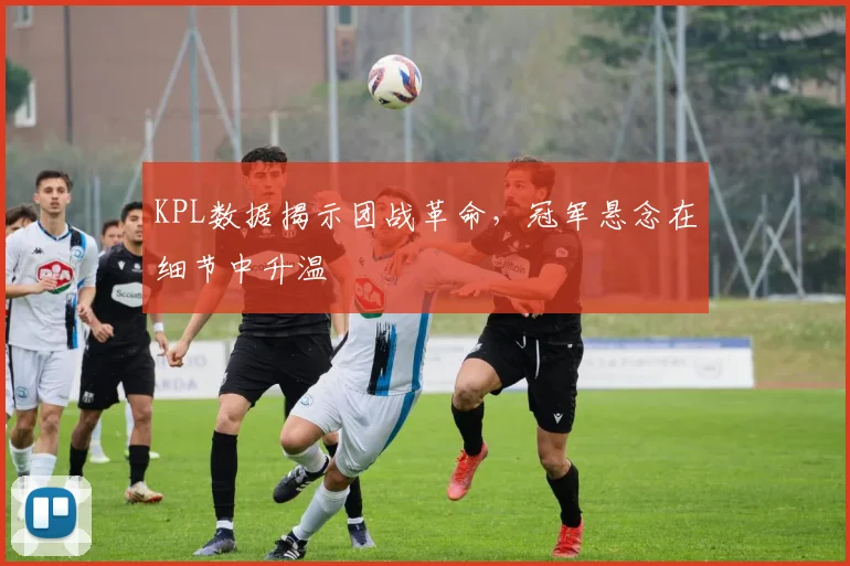 KPL数据揭示团战革命，冠军悬念在细节中升温