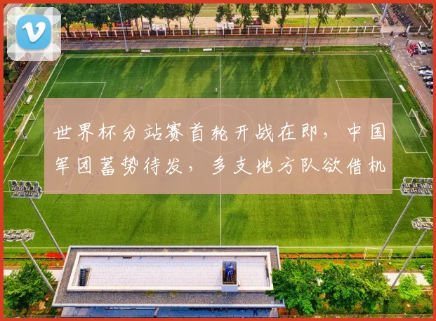 世界杯分站赛首轮开战在即，中国军团蓄势待发，多支地方队欲借机扭转颓势