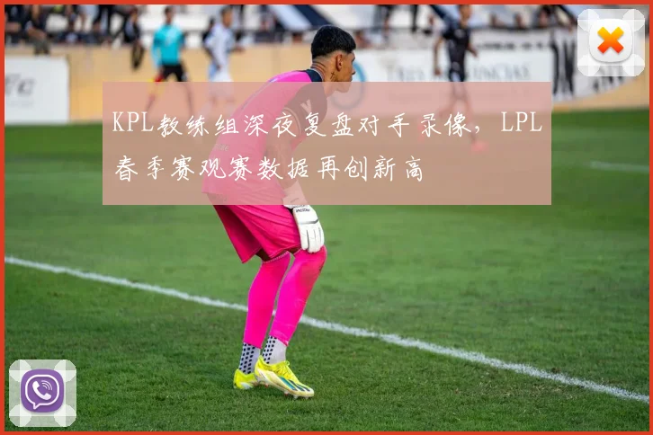 KPL教练组深夜复盘对手录像,LPL春季赛观赛数据再创新高