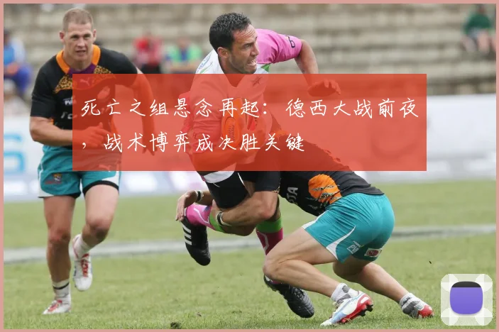 死亡之组悬念再起：德西大战前夜，战术博弈成决胜关键