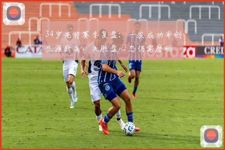 34岁老将赛季复盘:一发成功率创生涯新高,决胜盘心态仍需磨砺