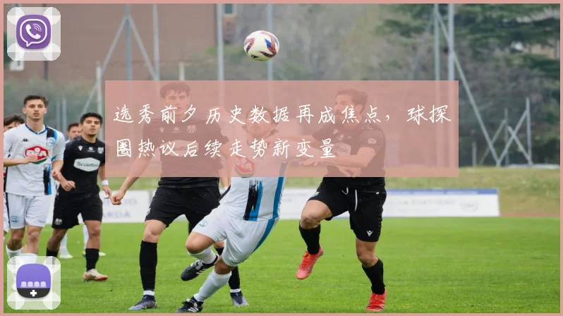 选秀前夕历史数据再成焦点,球探圈热议后续走势新变量