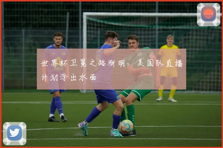 世界杯卫冕之路渐明，美国队直播计划浮出水面