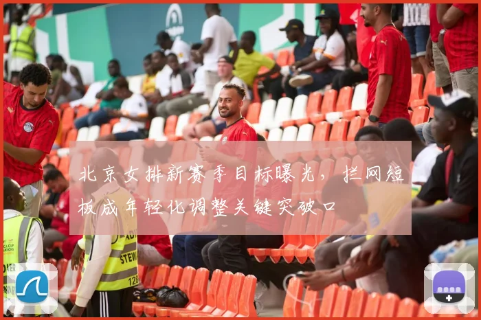北京女排新赛季目标曝光，拦网短板成年轻化调整关键突破口 - 2026世界杯