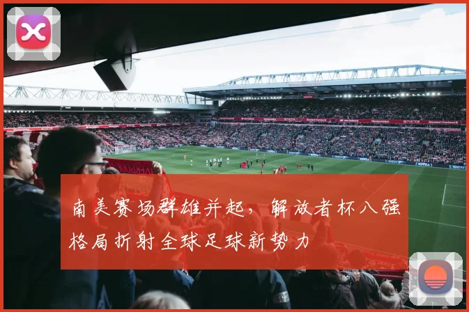 南美赛场群雄并起，解放者杯八强格局折射全球足球新势力