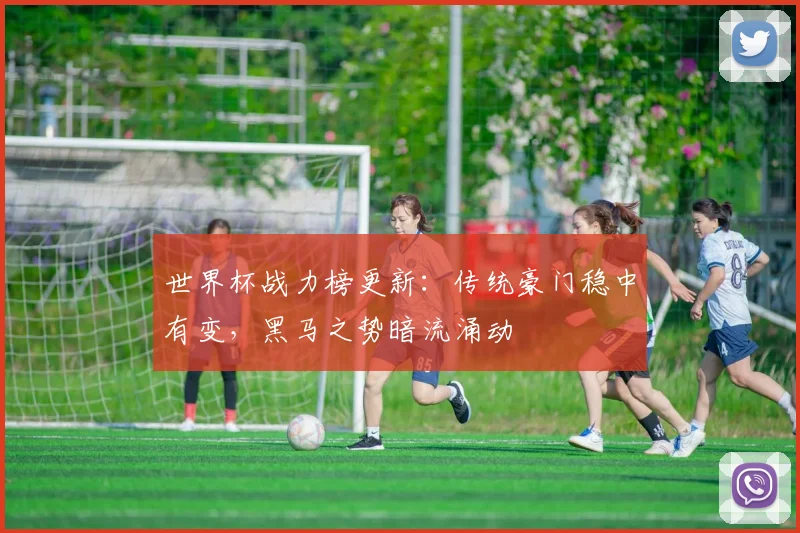 世界杯战力榜更新：传统豪门稳中有变，黑马之势暗流涌动