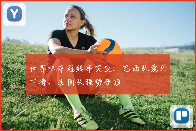 世界杯夺冠赔率突变：巴西队意外下滑，法国队强势登顶