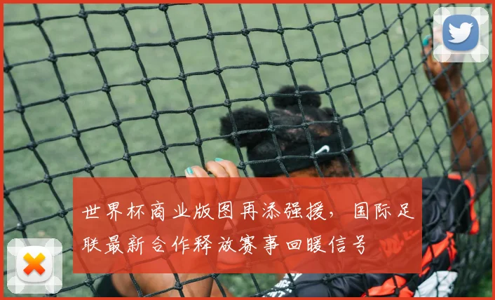 世界杯商业版图再添强援，国际足联最新合作释放赛事回暖信号