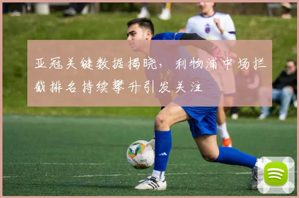 亚冠关键数据揭晓，利物浦中场拦截排名持续攀升引发关注