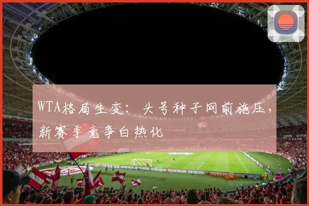 WTA格局生变：头号种子网前施压，新赛季竞争白热化