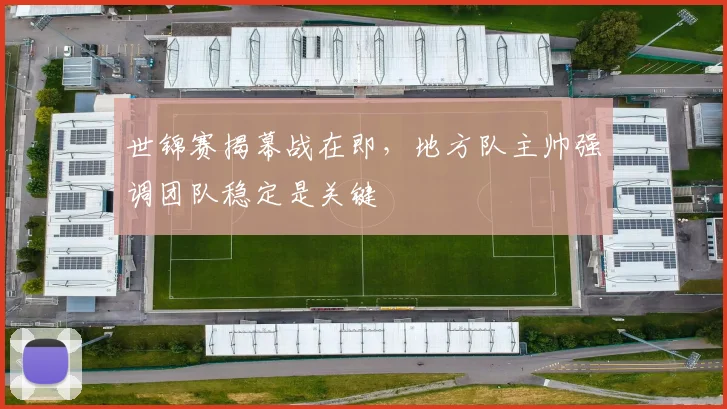 世锦赛揭幕战在即，地方队主帅强调团队稳定是关键