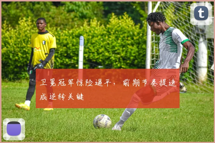 卫冕冠军惊险逼平，前期节奏提速成逆转关键 - 2026世界杯