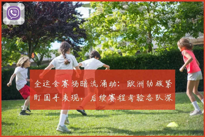 全运会赛场暗流涌动：欧洲劲旅紧盯国手表现，后续赛程考验各队深度 - 2026世界杯