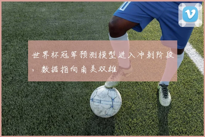 世界杯冠军预测模型进入冲刺阶段，数据指向南美双雄