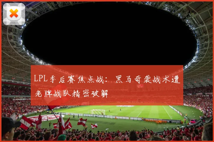 LPL季后赛焦点战:黑马奇袭战术遭老牌战队精密破解