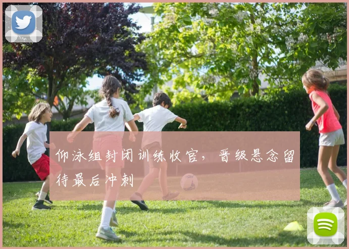 仰泳组封闭训练收官，晋级悬念留待最后冲刺 - 2026世界杯