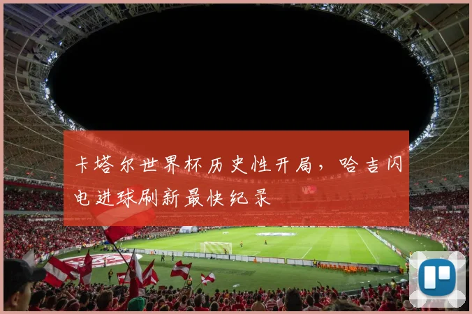 卡塔尔世界杯历史性开局，哈吉闪电进球刷新最快纪录