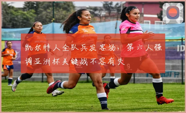 凯尔特人全队兵发客场，第六人强调亚洲杯关键战不容有失 - 2026世界杯