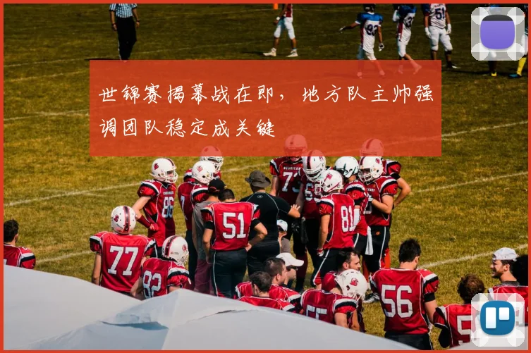 世锦赛揭幕战在即，地方队主帅强调团队稳定成关键