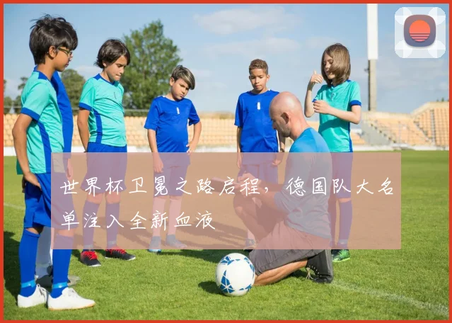 世界杯卫冕之路启程，德国队大名单注入全新血液