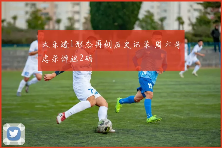 大乐透1形态再创历史记录 周六考虑杀掉这2码