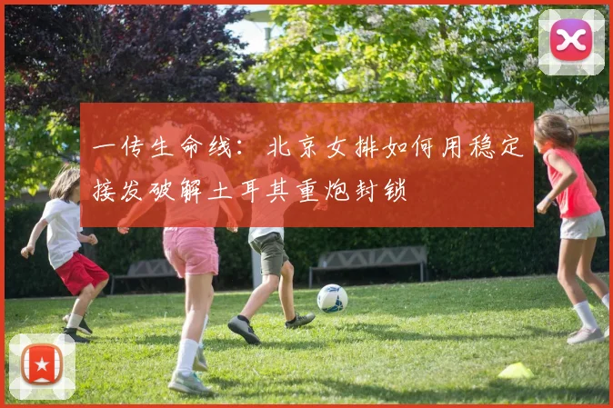 一传生命线：北京女排如何用稳定接发破解土耳其重炮封锁