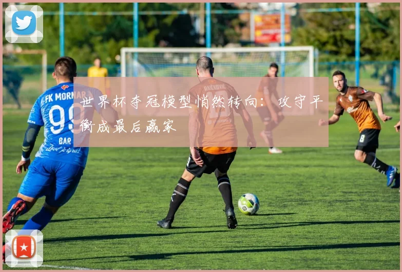 世界杯夺冠模型悄然转向：攻守平衡成最后赢家