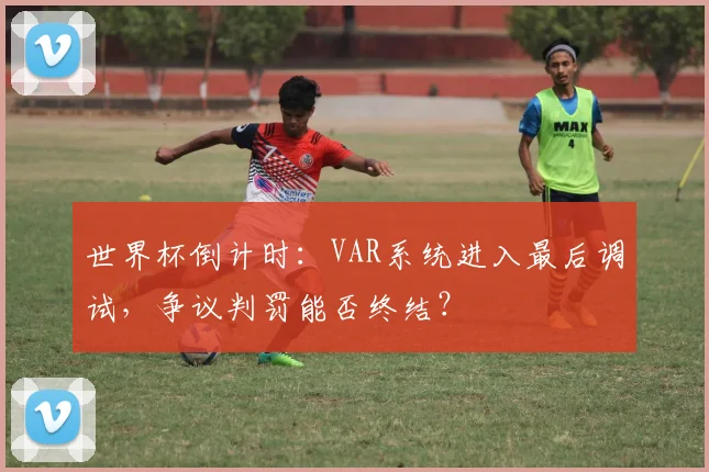世界杯倒计时：VAR系统进入最后调试，争议判罚能否终结？